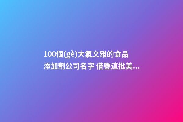 100個(gè)大氣文雅的食品添加劑公司名字 借鑒這批美名適當(dāng)-第1張-公司起名-玄機(jī)派